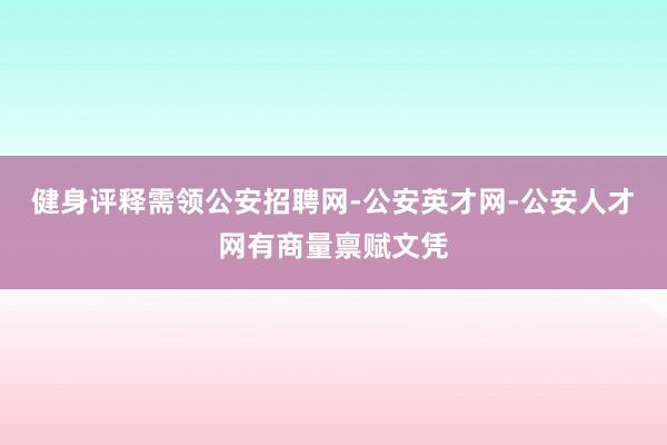 健身评释需领公安招聘网-公安英才网-公安人才网有商量禀赋文凭