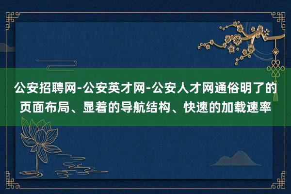 公安招聘网-公安英才网-公安人才网通俗明了的页面布局、显着的导航结构、快速的加载速率