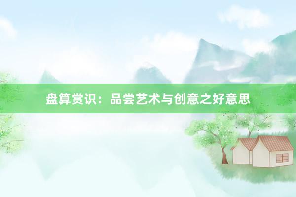 盘算赏识：品尝艺术与创意之好意思