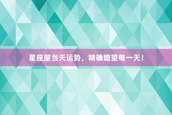 星座屋当天运势，精确瞻望每一天！
