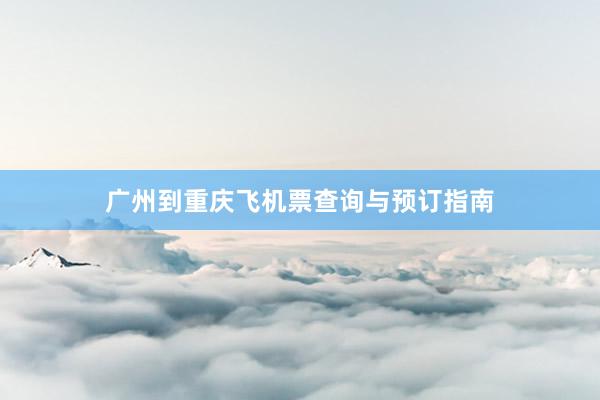 广州到重庆飞机票查询与预订指南