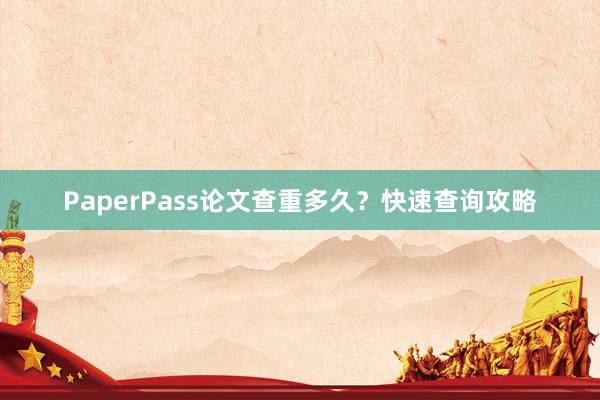 PaperPass论文查重多久？快速查询攻略