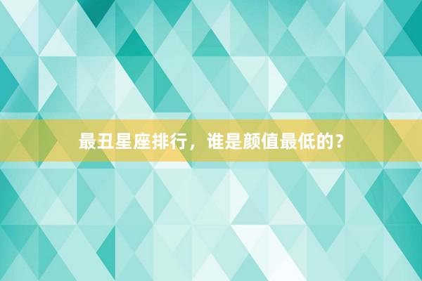 最丑星座排行,谁是颜值最低的?