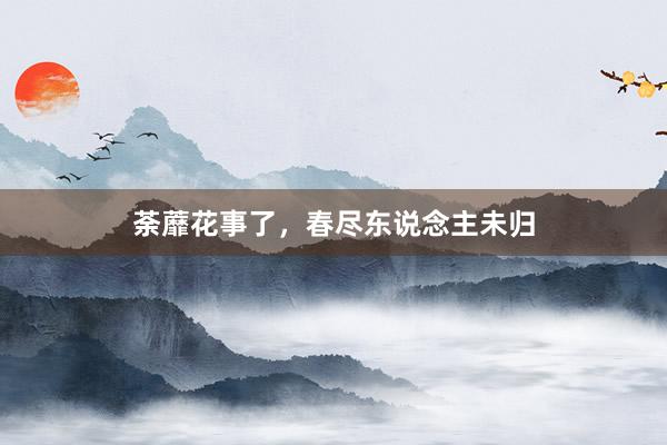 荼蘼花事了，春尽东说念主未归