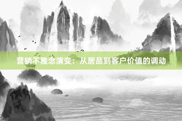 营销不雅念演变：从居品到客户价值的调动